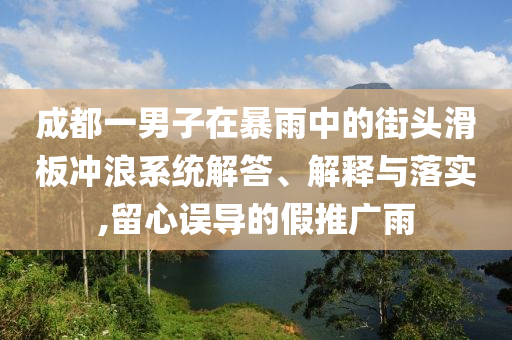 成都一男子在暴雨中的街頭滑板沖浪系統(tǒng)解答、解釋與落實,留心誤導的假推廣雨