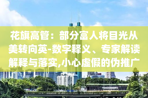 花旗高管：部分富人將目光從美轉(zhuǎn)向英-數(shù)字釋義、專家解讀解釋與落實,小心虛假的偽推廣