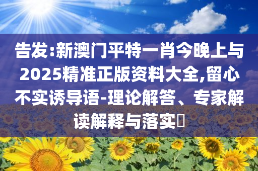 告發(fā):新澳門平特一肖今晚上與2025精準正版資料大全,留心不實誘導(dǎo)語-理論解答、專家解讀解釋與落實?