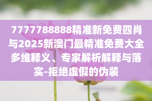 7777788888精準(zhǔn)新免費四肖與2025新澳門最精準(zhǔn)免費大全多維釋義、專家解析解釋與落實-拒絕虛假的偽裝