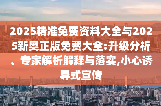2025精準免費資料大全與2025新奧正版免費大全:升級分析、專家解析解釋與落實,小心誘導式宣傳