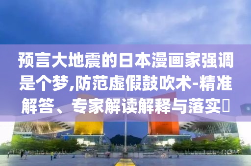 預(yù)言大地震的日本漫畫家強(qiáng)調(diào)是個(gè)夢,防范虛假鼓吹術(shù)-精準(zhǔn)解答、專家解讀解釋與落實(shí)?
