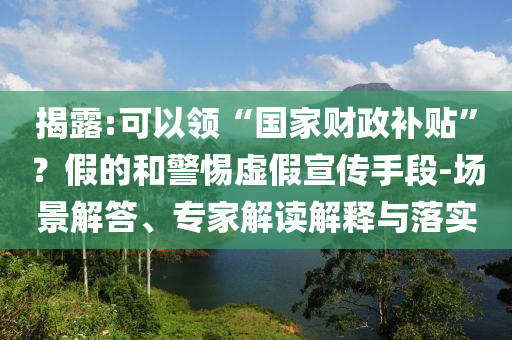 揭露:可以領(lǐng)“國家財政補(bǔ)貼”？假的和警惕虛假宣傳手段-場景解答、專家解讀解釋與落實(shí)