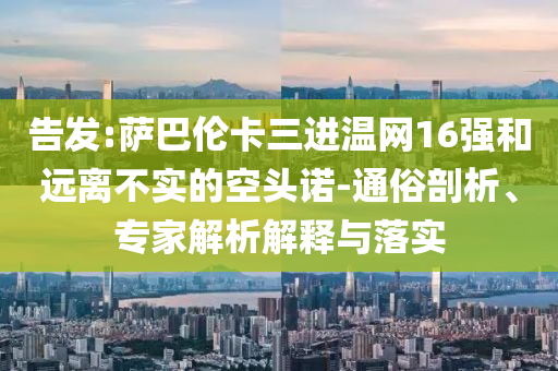 告發(fā):薩巴倫卡三進溫網(wǎng)16強和遠離不實的空頭諾-通俗剖析、專家解析解釋與落實