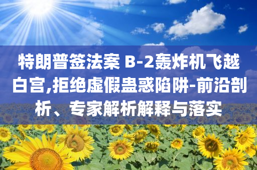 特朗普簽法案 B-2轟炸機飛越白宮,拒絕虛假蠱惑陷阱-前沿剖析、專家解析解釋與落實