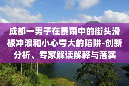 成都一男子在暴雨中的街頭滑板沖浪和小心夸大的陷阱-創(chuàng)新分析、專家解讀解釋與落實