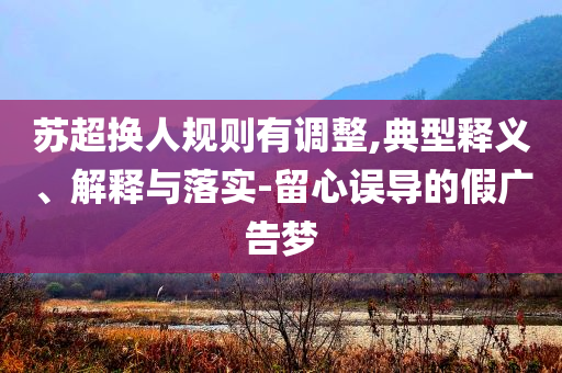 蘇超換人規(guī)則有調(diào)整,典型釋義、解釋與落實-留心誤導的假廣告夢