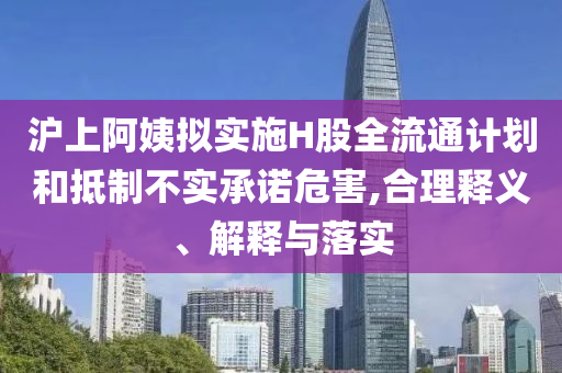 滬上阿姨擬實施H股全流通計劃和抵制不實承諾危害,合理釋義、解釋與落實