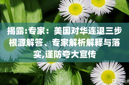 揭露:專家：美國對華連退三步根源解答、專家解析解釋與落實,謹防夸大宣傳
