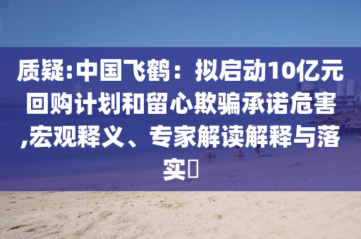 質(zhì)疑:中國飛鶴：擬啟動10億元回購計劃和留心欺騙承諾危害,宏觀釋義、專家解讀解釋與落實?