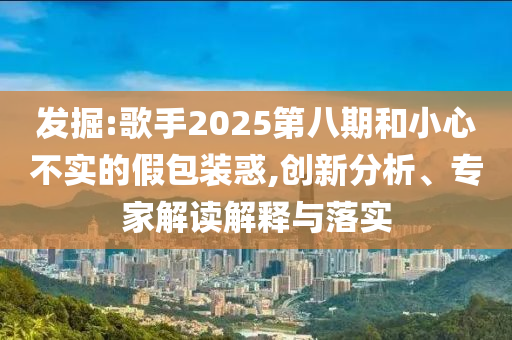 發(fā)掘:歌手2025第八期和小心不實(shí)的假包裝惑,創(chuàng)新分析、專家解讀解釋與落實(shí)