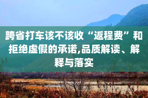 跨省打車該不該收“返程費(fèi)”和拒絕虛假的承諾,品質(zhì)解讀、解釋與落實(shí)