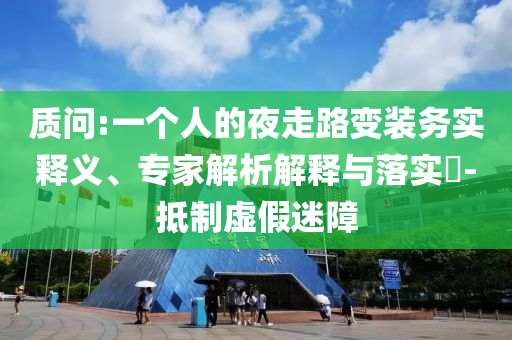 質(zhì)問:一個(gè)人的夜走路變裝務(wù)實(shí)釋義、專家解析解釋與落實(shí)?-抵制虛假迷障