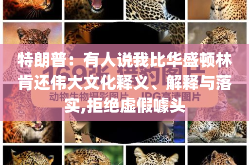 特朗普：有人說我比華盛頓林肯還偉大文化釋義、解釋與落實,拒絕虛假噱頭