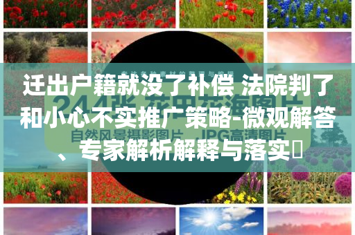 遷出戶籍就沒了補(bǔ)償 法院判了和小心不實(shí)推廣策略-微觀解答、專家解析解釋與落實(shí)?