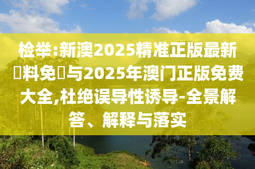 檢舉:新澳2025精準正版最新資料免費與2025年澳門正版免費大全,杜絕誤導(dǎo)性誘導(dǎo)-全景解答、解釋與落實