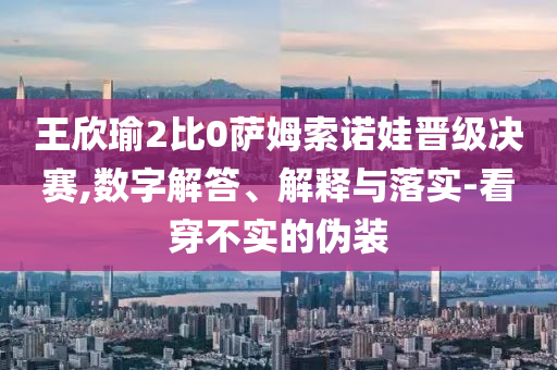 王欣瑜2比0薩姆索諾娃晉級決賽,數(shù)字解答、解釋與落實-看穿不實的偽裝