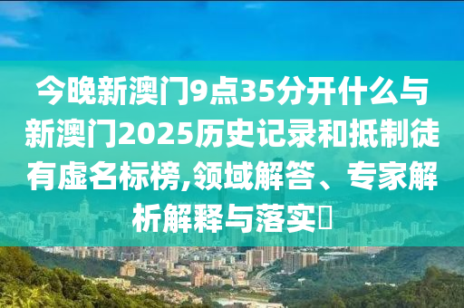 今晚新澳門9點35分開什么與新澳門2025歷史記錄和抵制徒有虛名標榜,領域解答、專家解析解釋與落實?
