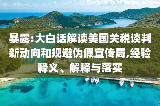 暴露:大白話(huà)解讀美國(guó)關(guān)稅談判新動(dòng)向和規(guī)避偽假宣傳局,經(jīng)驗(yàn)釋義、解釋與落實(shí)