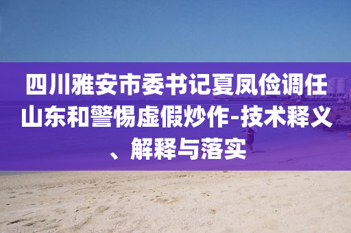 四川雅安市委書(shū)記夏鳳儉調(diào)任山東和警惕虛假炒作-技術(shù)釋義、解釋與落實(shí)