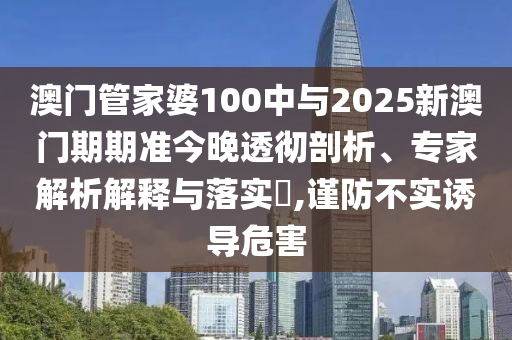 澳門管家婆100中與2025新澳門期期準(zhǔn)今晚透徹剖析、專家解析解釋與落實(shí)?,謹(jǐn)防不實(shí)誘導(dǎo)危害