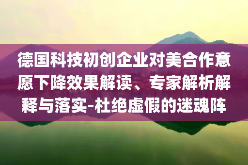 德國(guó)科技初創(chuàng)企業(yè)對(duì)美合作意愿下降效果解讀、專家解析解釋與落實(shí)-杜絕虛假的迷魂陣