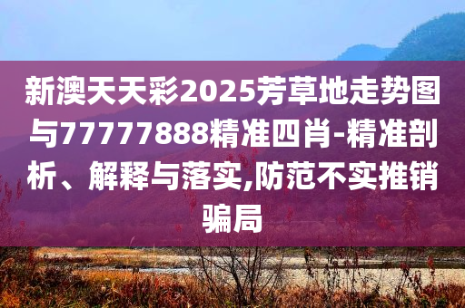 新澳天天彩2025芳草地走勢(shì)圖與77777888精準(zhǔn)四肖-精準(zhǔn)剖析、解釋與落實(shí),防范不實(shí)推銷(xiāo)騙局