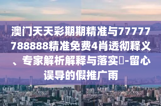 澳門(mén)天天彩期期精準(zhǔn)與77777788888精準(zhǔn)免費(fèi)4肖透徹釋義、專(zhuān)家解析解釋與落實(shí)?-留心誤導(dǎo)的假推廣雨