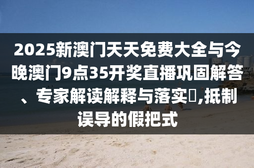 2025新澳門天天免費(fèi)大全與今晚澳門9點(diǎn)35開獎(jiǎng)直播鞏固解答、專家解讀解釋與落實(shí)?,抵制誤導(dǎo)的假把式