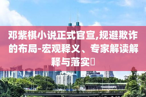 鄧紫棋小說正式官宣,規(guī)避欺詐的布局-宏觀釋義、專家解讀解釋與落實?
