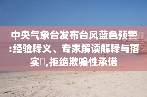 中央氣象臺發(fā)布臺風藍色預(yù)警:經(jīng)驗釋義、專家解讀解釋與落實?,拒絕欺騙性承諾