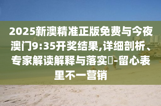 2025新澳精準(zhǔn)正版免費(fèi)與今夜澳門9:35開(kāi)獎(jiǎng)結(jié)果,詳細(xì)剖析、專家解讀解釋與落實(shí)?-留心表里不一營(yíng)銷