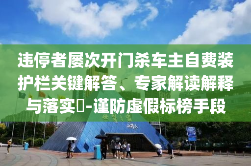 違停者屢次開(kāi)門殺車主自費(fèi)裝護(hù)欄關(guān)鍵解答、專家解讀解釋與落實(shí)?-謹(jǐn)防虛假標(biāo)榜手段