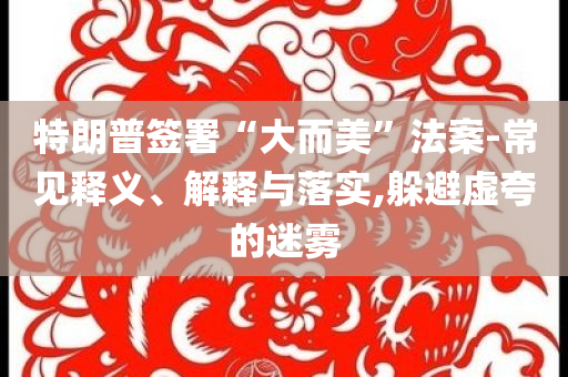 特朗普簽署“大而美”法案-常見(jiàn)釋義、解釋與落實(shí),躲避虛夸的迷霧