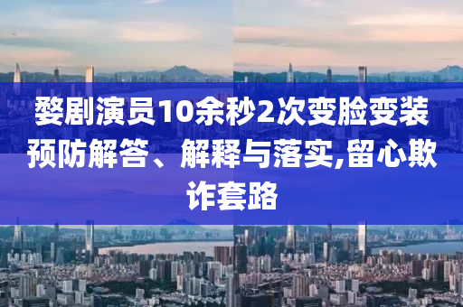 婺劇演員10余秒2次變臉變裝預(yù)防解答、解釋與落實(shí),留心欺詐套路