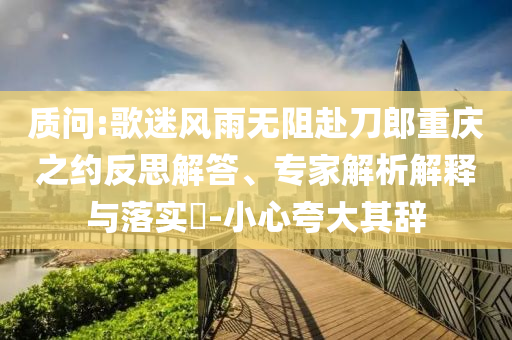 質(zhì)問:歌迷風(fēng)雨無阻赴刀郎重慶之約反思解答、專家解析解釋與落實?-小心夸大其辭