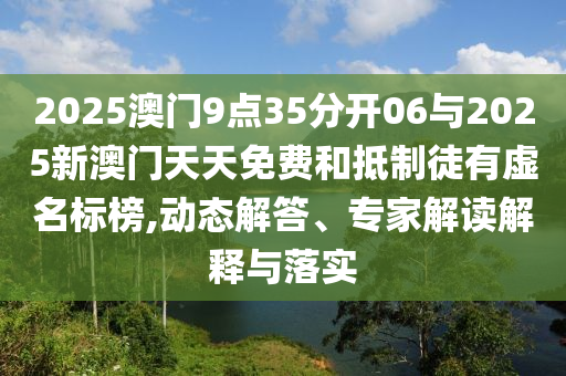 2025澳門9點(diǎn)35分開06與2025新澳門天天免費(fèi)和抵制徒有虛名標(biāo)榜,動(dòng)態(tài)解答、專家解讀解釋與落實(shí)