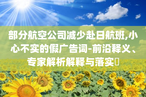 部分航空公司減少赴日航班,小心不實(shí)的假廣告詞-前沿釋義、專家解析解釋與落實(shí)?