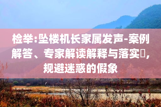檢舉:墜樓機(jī)長(zhǎng)家屬發(fā)聲-案例解答、專(zhuān)家解讀解釋與落實(shí)?,規(guī)避迷惑的假象