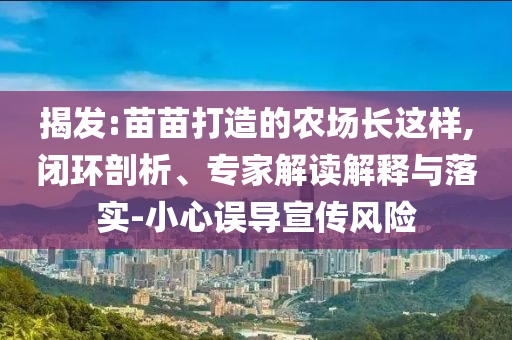 揭發(fā):苗苗打造的農(nóng)場(chǎng)長(zhǎng)這樣,閉環(huán)剖析、專(zhuān)家解讀解釋與落實(shí)-小心誤導(dǎo)宣傳風(fēng)險(xiǎn)