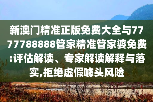 新澳門(mén)精準(zhǔn)正版免費(fèi)大全與7777788888管家精準(zhǔn)管家婆免費(fèi):評(píng)估解讀、專家解讀解釋與落實(shí),拒絕虛假噱頭風(fēng)險(xiǎn)