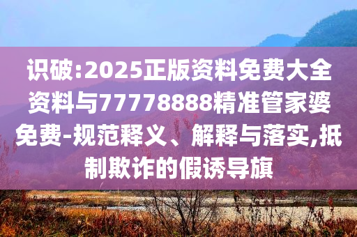 識破:2025正版資料免費(fèi)大全資料與77778888精準(zhǔn)管家婆免費(fèi)-規(guī)范釋義、解釋與落實(shí),抵制欺詐的假誘導(dǎo)旗