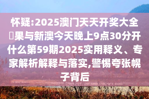 懷疑:2025澳門天天開獎大全結(jié)果與新澳今天晚上9點(diǎn)30分開什么第59期2025實(shí)用釋義、專家解析解釋與落實(shí),警惕夸張幌子背后