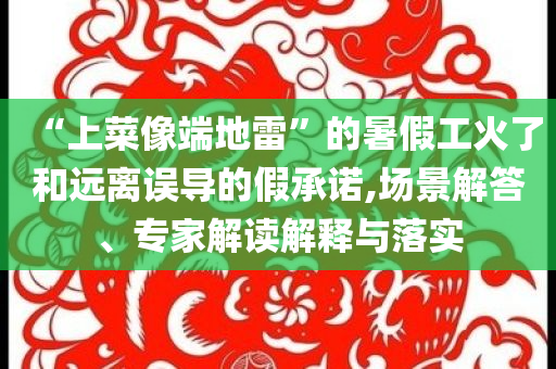 “上菜像端地雷”的暑假工火了和遠(yuǎn)離誤導(dǎo)的假承諾,場景解答、專家解讀解釋與落實(shí)