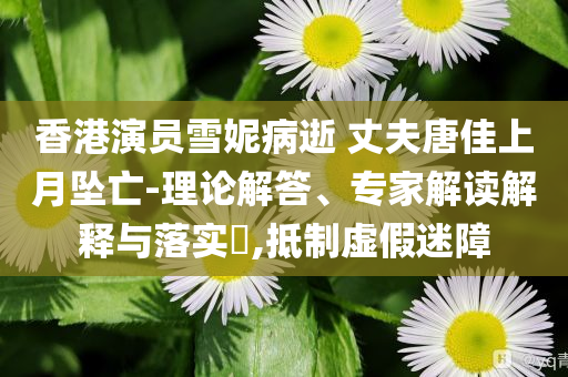 香港演員雪妮病逝 丈夫唐佳上月墜亡-理論解答、專家解讀解釋與落實(shí)?,抵制虛假迷障