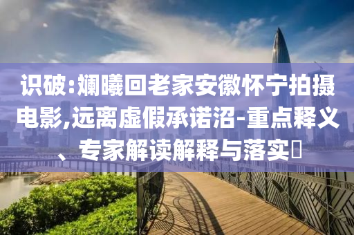 識(shí)破:斕曦回老家安徽懷寧拍攝電影,遠(yuǎn)離虛假承諾沼-重點(diǎn)釋義、專家解讀解釋與落實(shí)?
