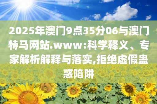 2025年澳門9點(diǎn)35分06與澳門特馬網(wǎng)站.www:科學(xué)釋義、專家解析解釋與落實(shí),拒絕虛假蠱惑陷阱