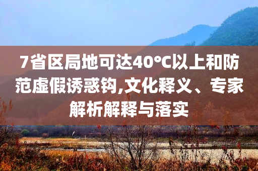 7省區(qū)局地可達(dá)40℃以上和防范虛假誘惑鉤,文化釋義、專家解析解釋與落實(shí)