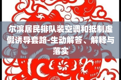爾濱居民排隊(duì)裝空調(diào)和抵制虛假誘導(dǎo)套路-生動(dòng)解答、解釋與落實(shí)