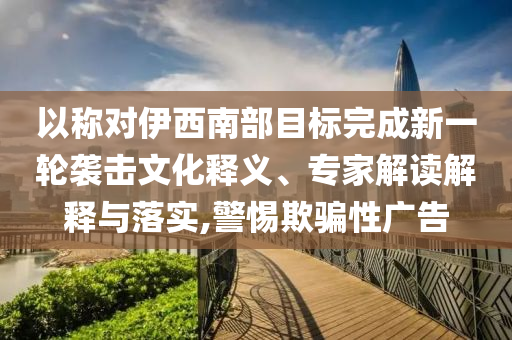 以稱對伊西南部目標(biāo)完成新一輪襲擊文化釋義、專家解讀解釋與落實,警惕欺騙性廣告